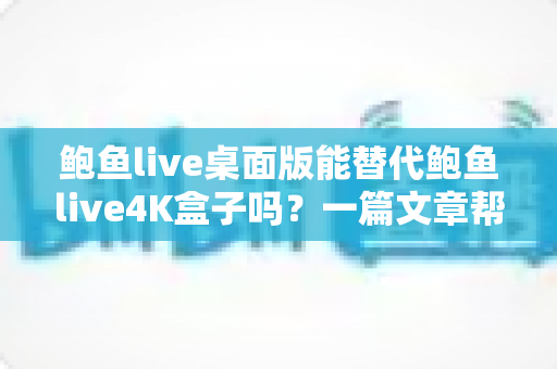 鲍鱼live桌面版能替代鲍鱼live4K盒子吗?一篇文章帮你彻底搞懂两者的真实差异 鲍鱼live桌面版能替代鲍鱼live4K盒子吗?一篇文章帮你彻底搞懂两者的真实差异