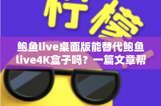 鲍鱼live桌面版能替代鲍鱼live4K盒子吗？一篇文章帮你彻底搞懂两者的真实差异