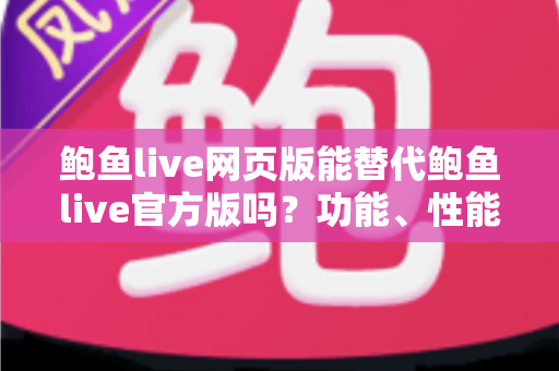 鲍鱼live网页版能替代鲍鱼live官方版吗?功能、性能与使用场景全解析 鲍鱼live网页版能替代鲍鱼live官方版吗?功能、性能与使用场景全解析
