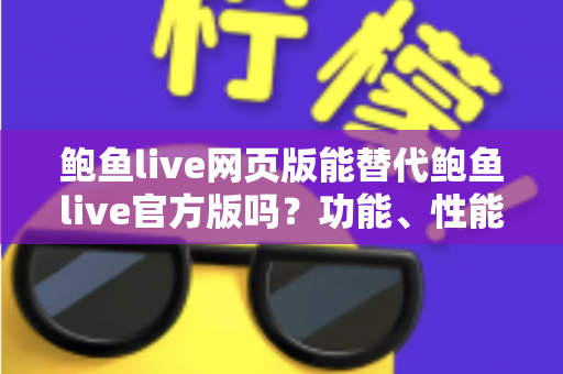 鲍鱼live网页版能替代鲍鱼live官方版吗？功能、性能与使用场景全解析