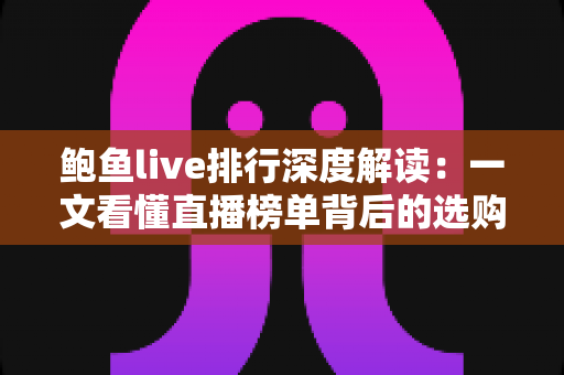 鲍鱼live排行深度解读：一文看懂直播榜单背后的选购门道与运营逻辑