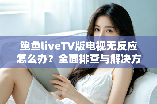 鲍鱼liveTV版电视无反应怎么办?全面排查与解决方案指南 鲍鱼liveTV版电视无反应怎么办?全面排查与解决方案指南