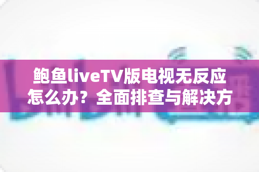鲍鱼liveTV版电视无反应怎么办?全面排查与解决方案指南 鲍鱼liveTV版电视无反应怎么办?全面排查与解决方案指南