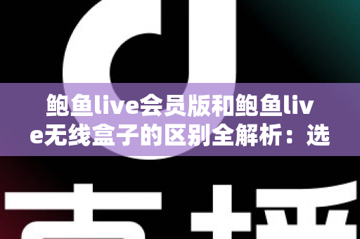 鲍鱼live会员版和鲍鱼live无线盒子的区别全解析：选对方案，畅享高清直播新体验