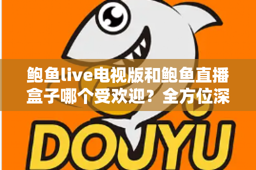 鲍鱼live电视版和鲍鱼直播盒子哪个受欢迎？全方位深度对比与选择指南
