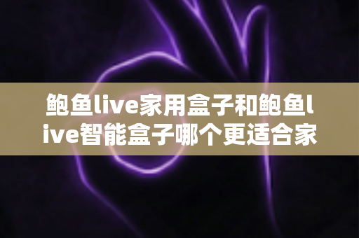鲍鱼live家用盒子和鲍鱼live智能盒子哪个更适合家用？全方位对比与选购指南