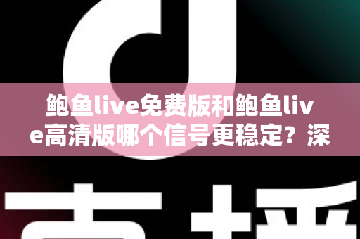 鲍鱼live免费版和鲍鱼live高清版哪个信号更稳定?深度对比解析与实用选择指南 鲍鱼live免费版和鲍鱼live高清版哪个信号更稳定?深度对比解析与实用选择指南