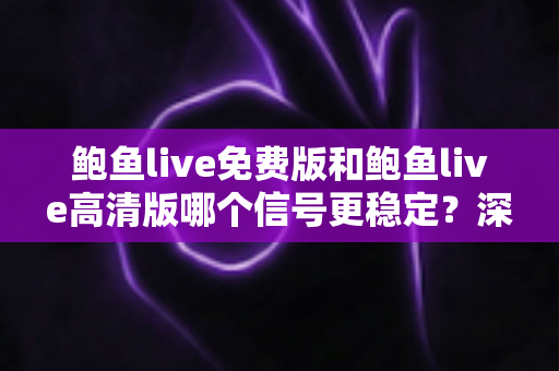 鲍鱼live免费版和鲍鱼live高清版哪个信号更稳定？深度对比解析与实用选择指南