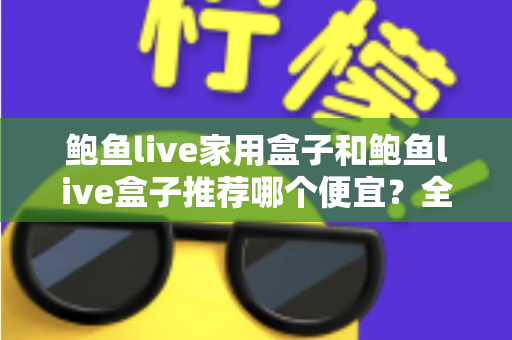 鲍鱼live家用盒子和鲍鱼live盒子推荐哪个便宜？全网最全价格对比与省钱选购指南