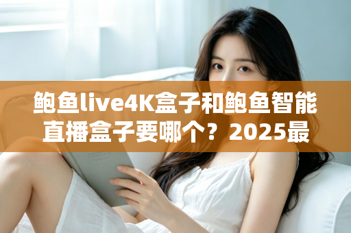 鲍鱼live4K盒子和鲍鱼智能直播盒子要哪个?2025最新选购指南,看完这篇不再纠结! 鲍鱼live4K盒子和鲍鱼智能直播盒子要哪个?2025最新选购指南,看完这篇不再纠结!