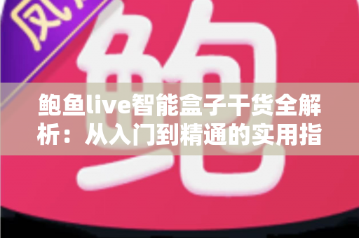 鲍鱼live智能盒子干货全解析：从入门到精通的实用指南，一文看懂安装设置与使用技巧