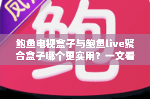 鲍鱼电视盒子与鲍鱼live聚合盒子哪个更实用?一文看懂两大盒子真实差距与选购指南 鲍鱼电视盒子与鲍鱼live聚合盒子哪个更实用?一文看懂两大盒子真实差距与选购指南