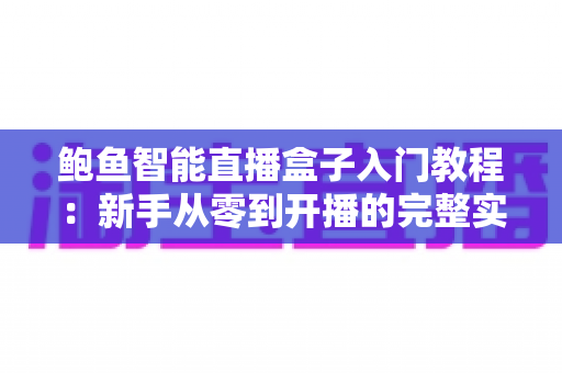 鲍鱼智能直播盒子入门教程:新手从零到开播的完整实操指南 鲍鱼智能直播盒子入门教程:新手从零到开播的完整实操指南