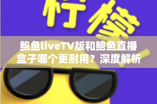鲍鱼liveTV版和鲍鱼直播盒子哪个更耐用？深度解析两种观看方案的寿命与维护全攻略
