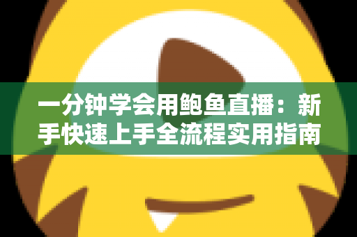 一分钟学会用鲍鱼直播：新手快速上手全流程实用指南