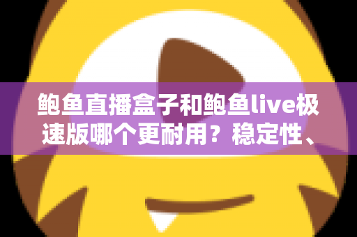 鲍鱼直播盒子和鲍鱼live极速版哪个更耐用？稳定性、维护周期与使用体验的全方位深度对比解析
