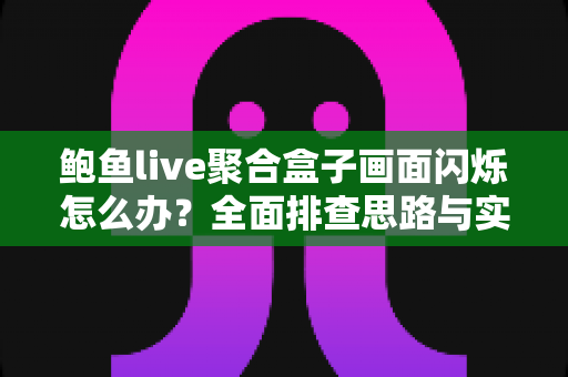 鲍鱼live聚合盒子画面闪烁怎么办？全面排查思路与实用解决方案一网打尽