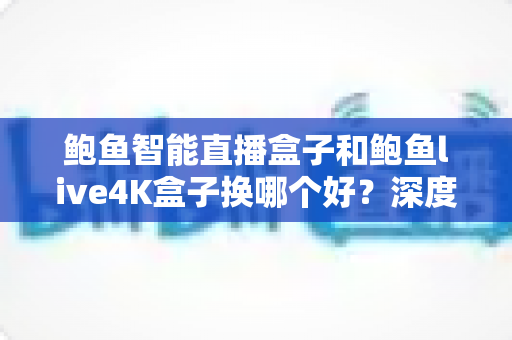 鲍鱼智能直播盒子和鲍鱼live4K盒子换哪个好?深度对比解析,帮你选出最值得入手的升级方案 鲍鱼智能直播盒子和鲍鱼live4K盒子换哪个好?深度对比解析,帮你选出最值得入手的升级方案