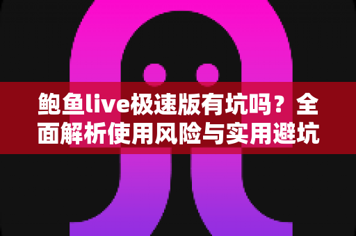 鲍鱼live极速版有坑吗?全面解析使用风险与实用避坑指南 鲍鱼live极速版有坑吗?全面解析使用风险与实用避坑指南