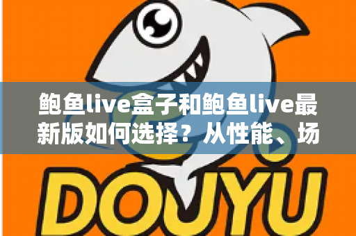 鲍鱼live盒子和鲍鱼live最新版如何选择?从性能、场景到预算的全方位深度对比指南 鲍鱼live盒子和鲍鱼live最新版如何选择?从性能、场景到预算的全方位深度对比指南