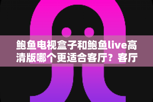鲍鱼电视盒子和鲍鱼live高清版哪个更适合客厅?客厅大屏影音选购深度对比指南 鲍鱼电视盒子和鲍鱼live高清版哪个更适合客厅?客厅大屏影音选购深度对比指南