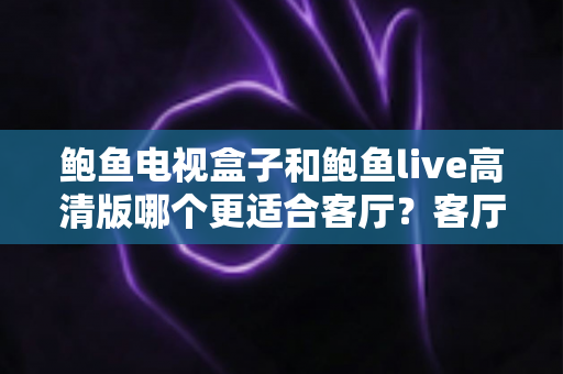 鲍鱼电视盒子和鲍鱼live高清版哪个更适合客厅?客厅大屏影音选购深度对比指南 鲍鱼电视盒子和鲍鱼live高清版哪个更适合客厅?客厅大屏影音选购深度对比指南