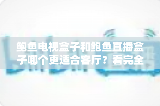 鲍鱼电视盒子和鲍鱼直播盒子哪个更适合客厅？看完全文再决定