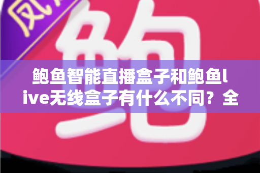 鲍鱼智能直播盒子和鲍鱼live无线盒子有什么不同？全方位对比解析与选购指南