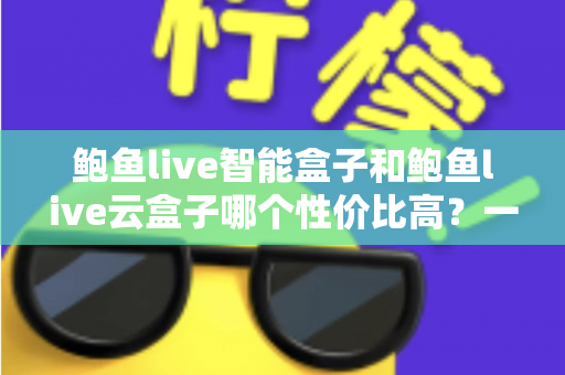 鲍鱼live智能盒子和鲍鱼live云盒子哪个性价比高?一文看懂选购门道 鲍鱼live智能盒子和鲍鱼live云盒子哪个性价比高?一文看懂选购门道