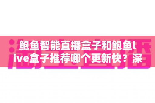 鲍鱼智能直播盒子和鲍鱼live盒子推荐哪个更新快？深度对比与选购全攻略