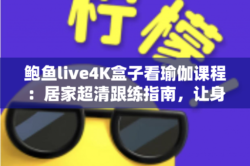 鲍鱼live4K盒子看瑜伽课程：居家超清跟练指南，让身心在大屏画质中彻底放松