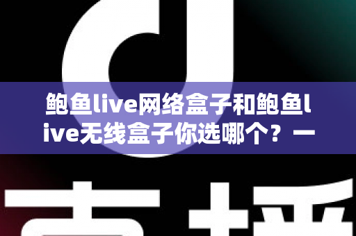 鲍鱼live网络盒子和鲍鱼live无线盒子你选哪个？一文读懂两者差异，选对盒子不踩坑