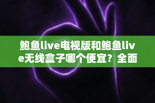 鲍鱼live电视版和鲍鱼live无线盒子哪个便宜?全面价格与性价比对比指南 鲍鱼live电视版和鲍鱼live无线盒子哪个便宜?全面价格与性价比对比指南