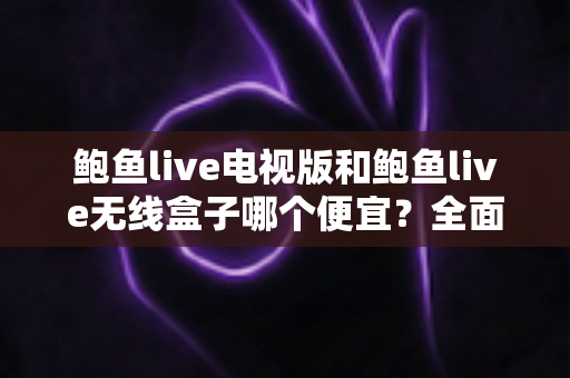 鲍鱼live电视版和鲍鱼live无线盒子哪个便宜?全面价格与性价比对比指南 鲍鱼live电视版和鲍鱼live无线盒子哪个便宜?全面价格与性价比对比指南