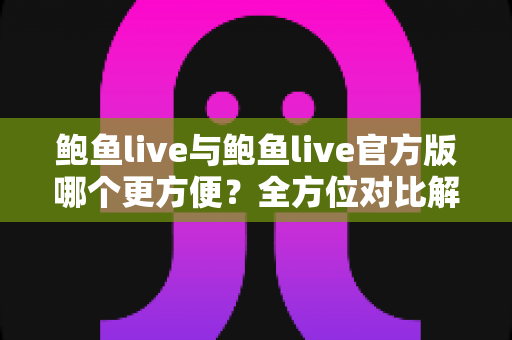 鲍鱼live与鲍鱼live官方版哪个更方便?全方位对比解析帮你轻松做出最佳选择 鲍鱼live与鲍鱼live官方版哪个更方便?全方位对比解析帮你轻松做出最佳选择