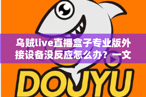 乌贼live直播盒子专业版外接设备没反应怎么办?一文读懂故障排查与实用解决技巧 乌贼live直播盒子专业版外接设备没反应怎么办?一文读懂故障排查与实用解决技巧