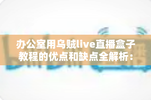 办公室用乌贼live直播盒子教程的优点和缺点全解析：企业直播设备从入门到避坑的实用指南