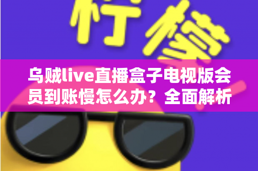 乌贼live直播盒子电视版会员到账慢怎么办？全面解析原因与实用解决方案