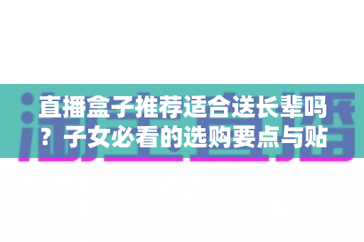 直播盒子推荐适合送长辈吗？子女必看的选购要点与贴心送礼指南