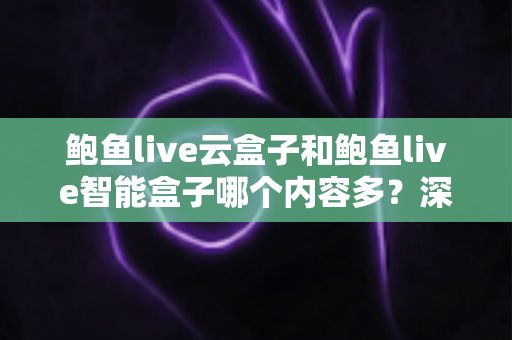 鲍鱼live云盒子和鲍鱼live智能盒子哪个内容多？深度解析两款热门盒子的内容资源与选购指南