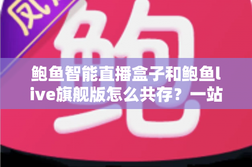 鲍鱼智能直播盒子和鲍鱼live旗舰版怎么共存？一站式双版本安装使用全攻略