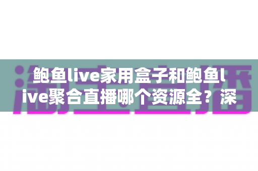 鲍鱼live家用盒子和鲍鱼live聚合直播哪个资源全?深度对比帮你选对观影方案 鲍鱼live家用盒子和鲍鱼live聚合直播哪个资源全?深度对比帮你选对观影方案