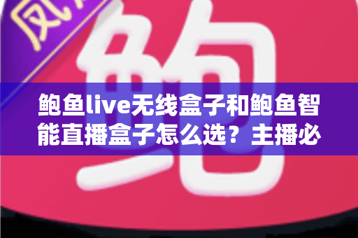 鲍鱼live无线盒子和鲍鱼智能直播盒子怎么选？主播必备的选购避坑指南全解析