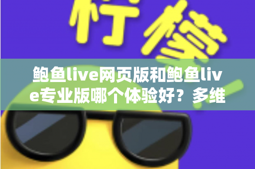 鲍鱼live网页版和鲍鱼live专业版哪个体验好？多维度深度对比，帮你找到最适合自己的使用方案