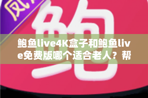 鲍鱼live4K盒子和鲍鱼live免费版哪个适合老人?帮长辈挑对电视直播方案的超全指南 鲍鱼live4K盒子和鲍鱼live免费版哪个适合老人?帮长辈挑对电视直播方案的超全指南