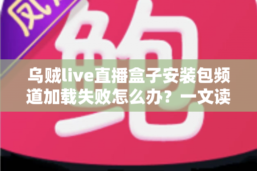 乌贼live直播盒子安装包频道加载失败怎么办？一文读懂故障原因与实用修复指南
