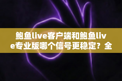 鲍鱼live客户端和鲍鱼live专业版哪个信号更稳定?全方位对比测评与流畅观看指南 鲍鱼live客户端和鲍鱼live专业版哪个信号更稳定?全方位对比测评与流畅观看指南