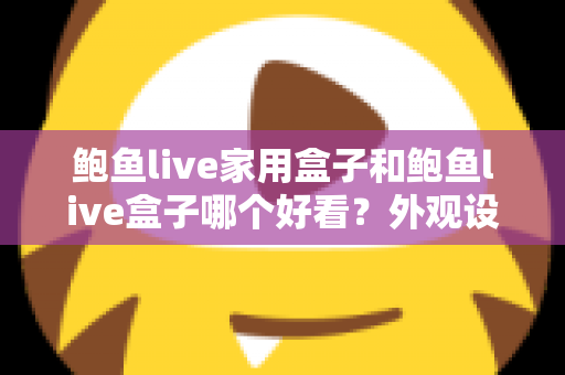 鲍鱼live家用盒子和鲍鱼live盒子哪个好看?外观设计与选购全攻略一篇文章讲透 鲍鱼live家用盒子和鲍鱼live盒子哪个好看?外观设计与选购全攻略一篇文章讲透