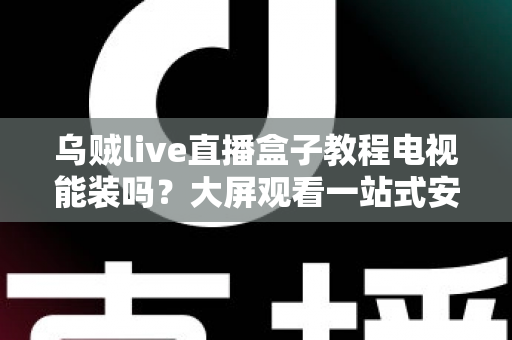 乌贼live直播盒子教程电视能装吗?大屏观看一站式安装指南与使用攻略全解析 乌贼live直播盒子教程电视能装吗?大屏观看一站式安装指南与使用攻略全解析