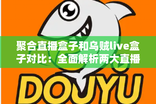 聚合直播盒子和乌贼live盒子对比:全面解析两大直播工具的差异与选购指南 聚合直播盒子和乌贼live盒子对比:全面解析两大直播工具的差异与选购指南